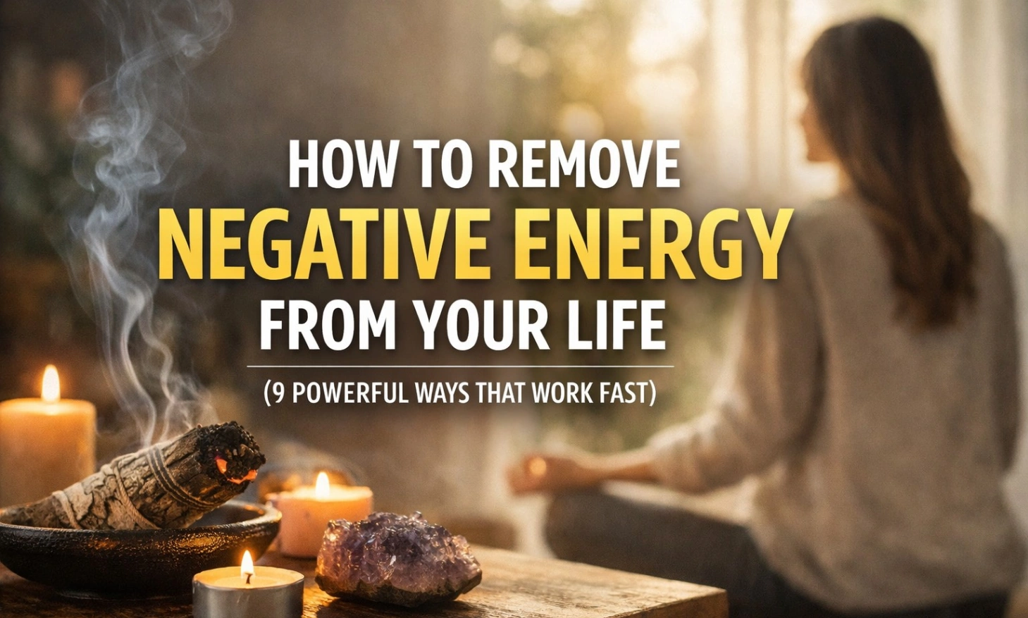 A calm, aesthetic scene showing a woman meditating near a sunlit window with candles, sage smoke, and crystals in the foreground, featuring bold text “How to Remove Negative Energy from Your Life (9 Powerful Ways That Work Fast)”.