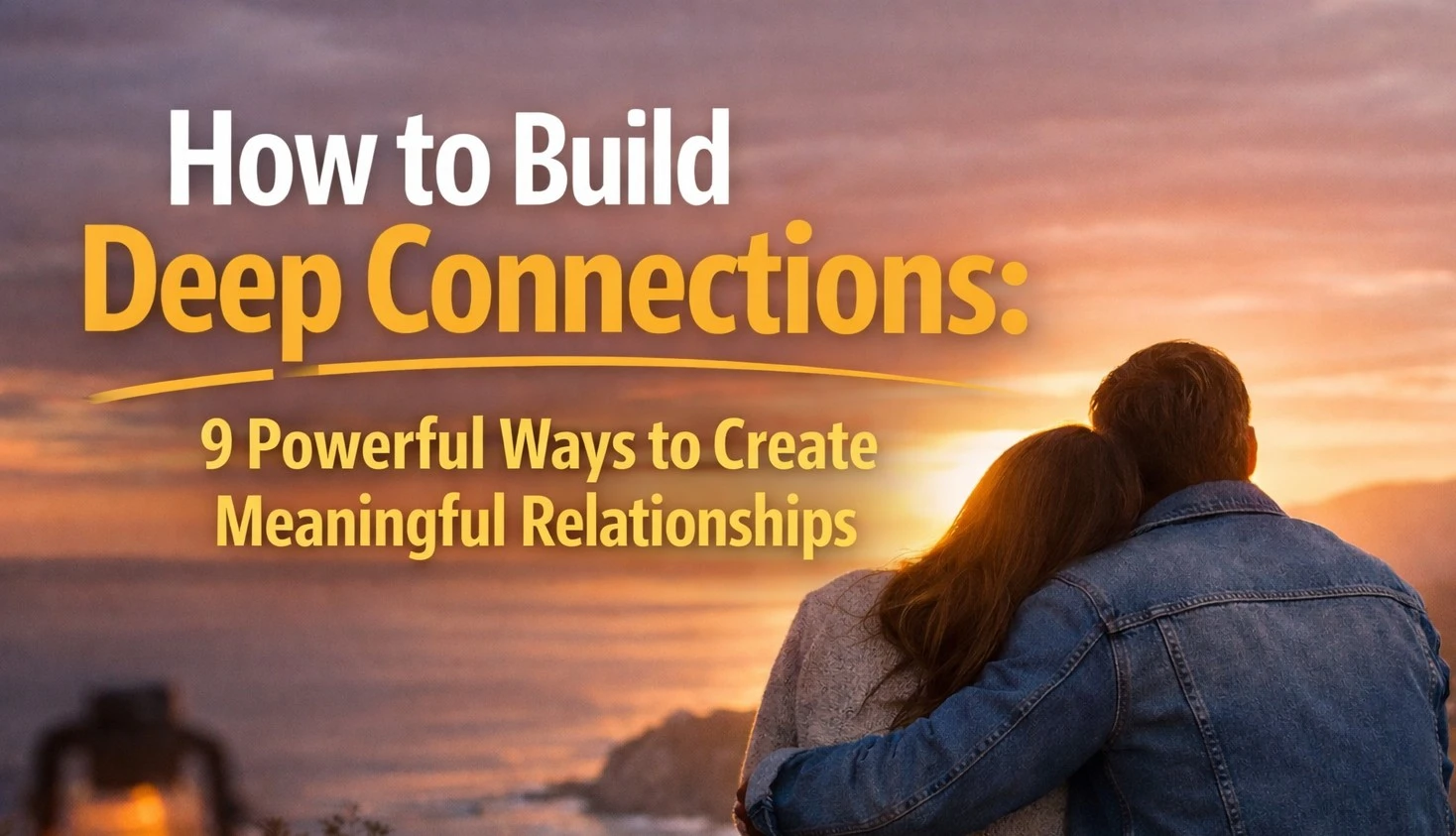 How to Build Deep Connections: 9 Powerful Ways to Create Meaningful Relationships