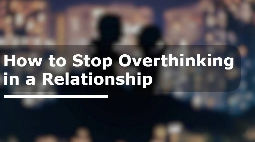 How to Stop Overthinking in a Relationship & Shift Your Mind From Someone Who Doesn’t Value You