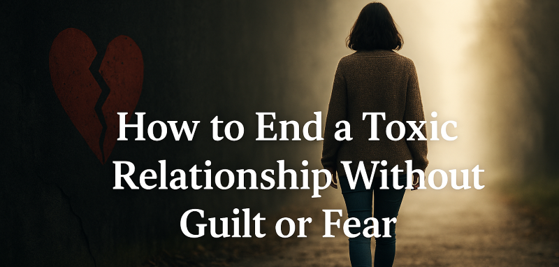 How to End a Toxic Relationship Without Guilt or Fear