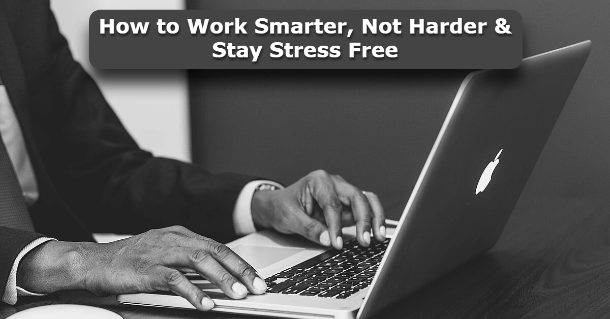 How to Work Smarter, Not Harder & Stay Stress Free