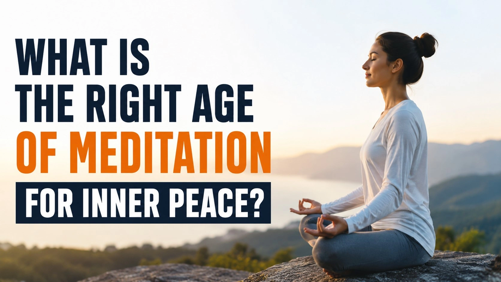 A calm and realistic 16:9 thumbnail featuring a woman meditating peacefully on a mountain cliff during sunrise. The background shows soft hills and warm natural light, creating a serene atmosphere. On the left side, bold large text reads: “WHAT IS THE RIGHT AGE OF MEDITATION FOR INNER PEACE?” with a clean modern design in dark blue and orange tones.