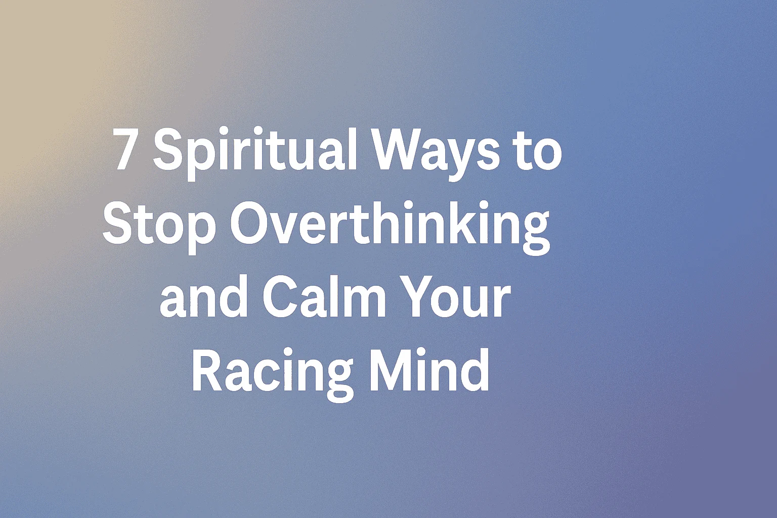 7 Spiritual Ways to Stop Overthinking and Calm Your Racing Mind